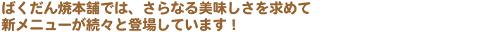 ばくだん焼本舗では、さらなる美味しさを求めて 新メニューが続々と登場しています!