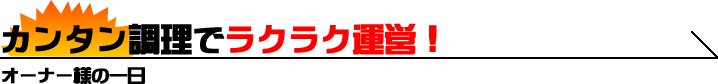 カンタン調理でラクラク運営！ オーナー様の一日！